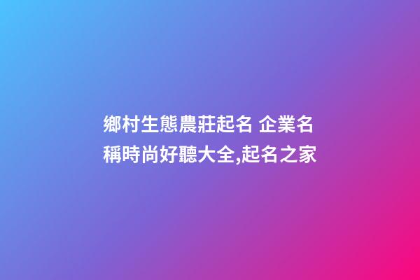 鄉村生態農莊起名 企業名稱時尚好聽大全,起名之家-第1張-公司起名-玄機派